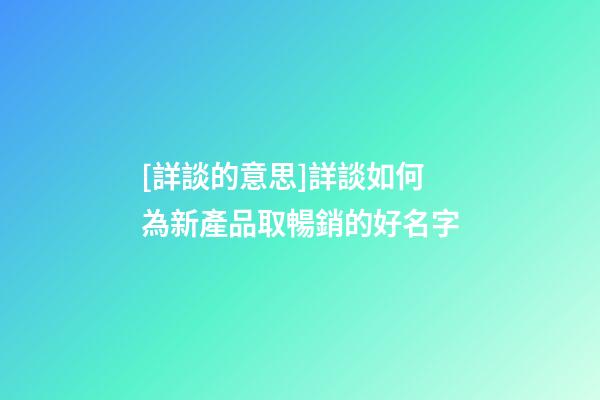 [詳談的意思]詳談如何為新產品取暢銷的好名字-第1張-公司起名-玄機派